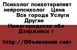 Психолог психотерапевт нейропсихолог › Цена ­ 2 000 - Все города Услуги » Другие   . Нижегородская обл.,Дзержинск г.